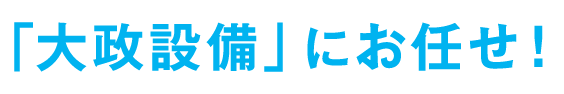 「大政設備」にお任せ！