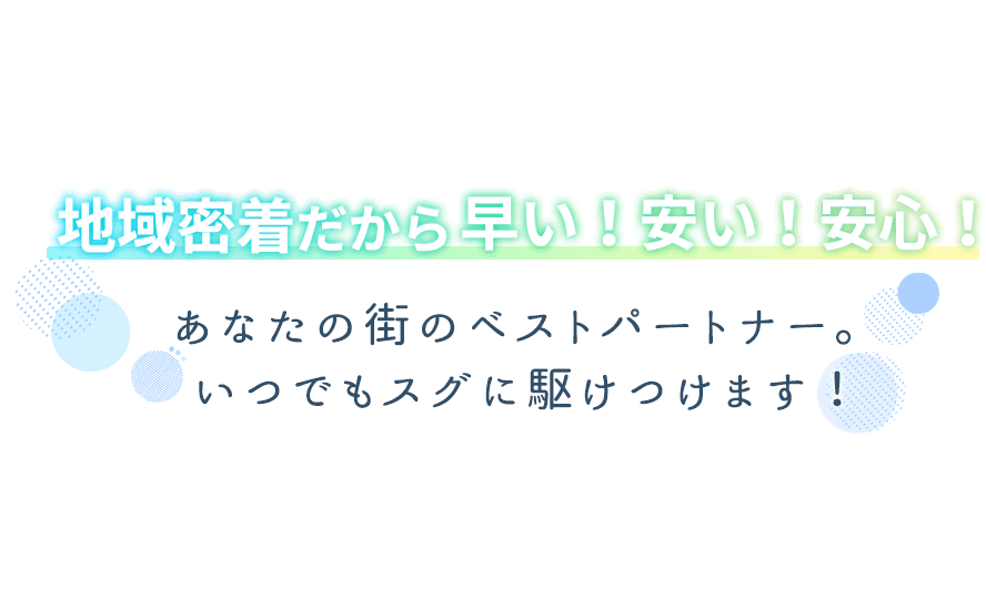 地域密着だから早い!安い! 安心!あなたの街のベストパートナー。いつでもスグに駆けつけます!